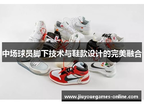 中场球员脚下技术与鞋款设计的完美融合